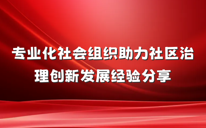 专业化社会组织助力社区治理创新发展经验分享