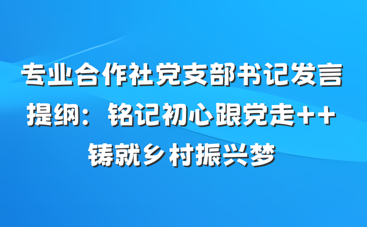 专业合作社党支部书记发言提纲：铭记初心跟党走  铸就乡村振兴梦