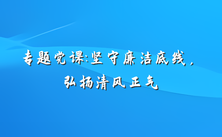 专题党课:坚守廉洁底线，弘扬清风正气