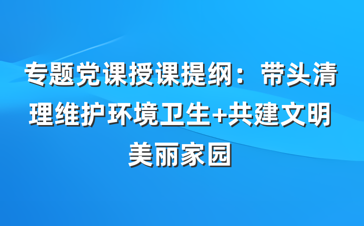 专题党课授课提纲：带头清理维护环境卫生 共建文明美丽家园