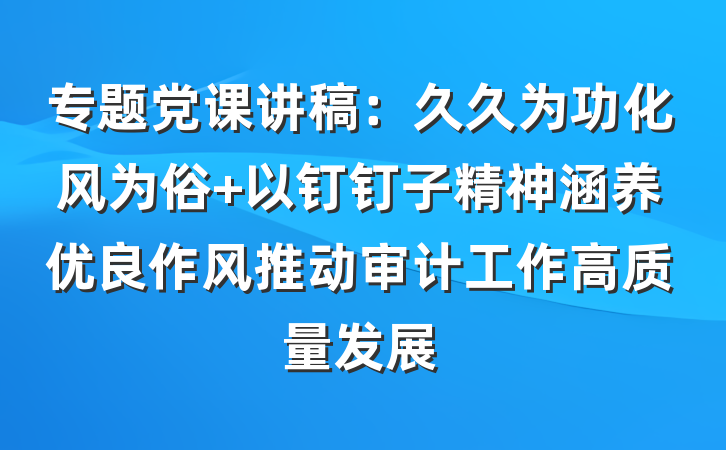专题党课讲稿：久久为功化风为俗 以钉钉子精神涵养优良作风推动审计工作高质量发展