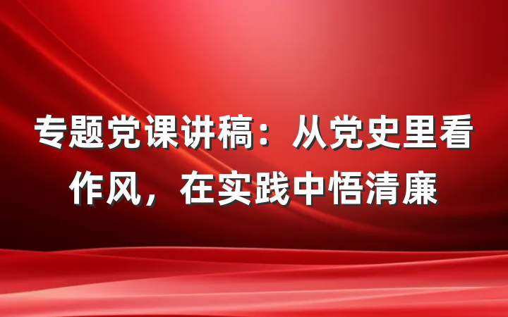 专题党课讲稿：从党史里看作风，在实践中悟清廉
