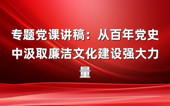 专题党课讲稿：从百年党史中汲取廉洁文化建设强大力量