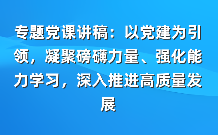 专题党课讲稿：以党建为引领，凝聚磅礴力量、强化能力学习，深入推进高质量发展