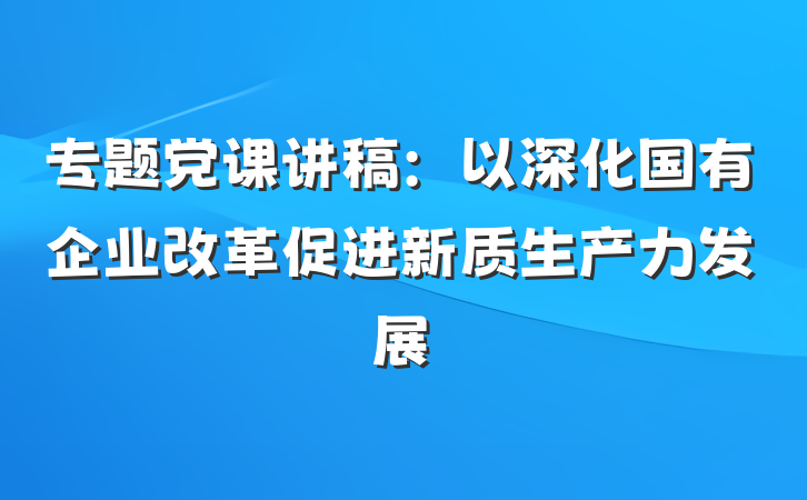 专题党课讲稿：以深化国有企业改革促进新质生产力发展