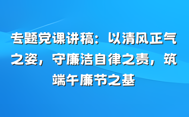 专题党课讲稿：以清风正气之姿，守廉洁自律之责，筑端午廉节之基
