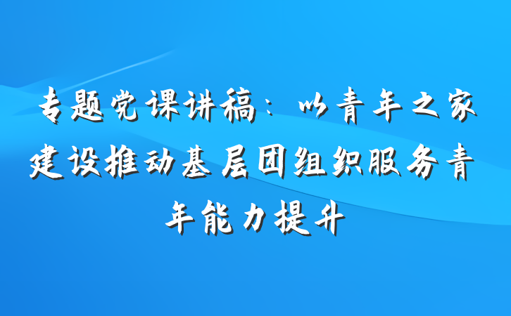 专题党课讲稿：以青年之家建设推动基层团组织服务青年能力提升
