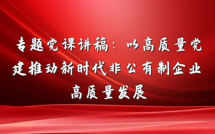 专题党课讲稿：以高质量党建推动新时代非公有制企业高质量发展