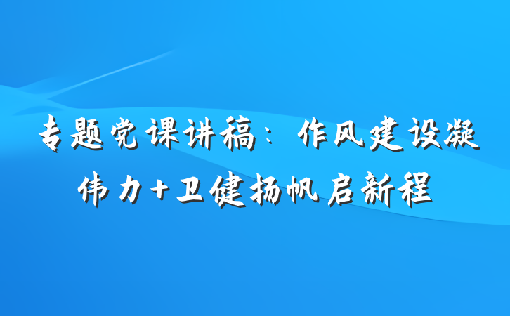专题党课讲稿：作风建设凝伟力 卫健扬帆启新程