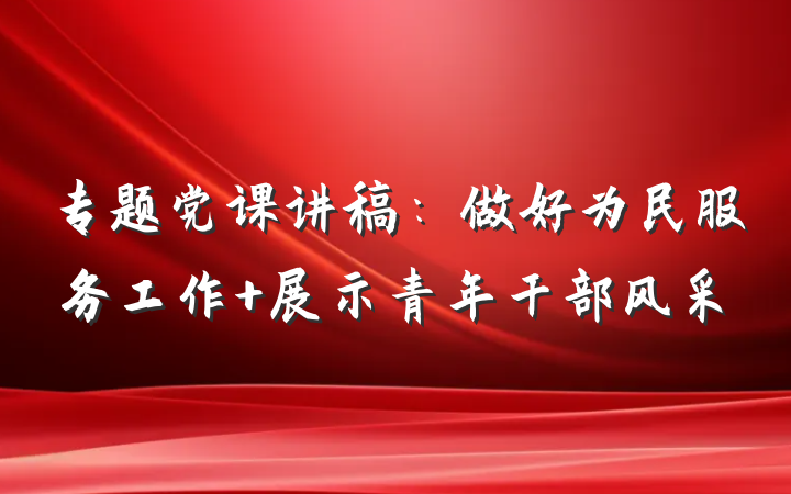 专题党课讲稿：做好为民服务工作 展示青年干部风采