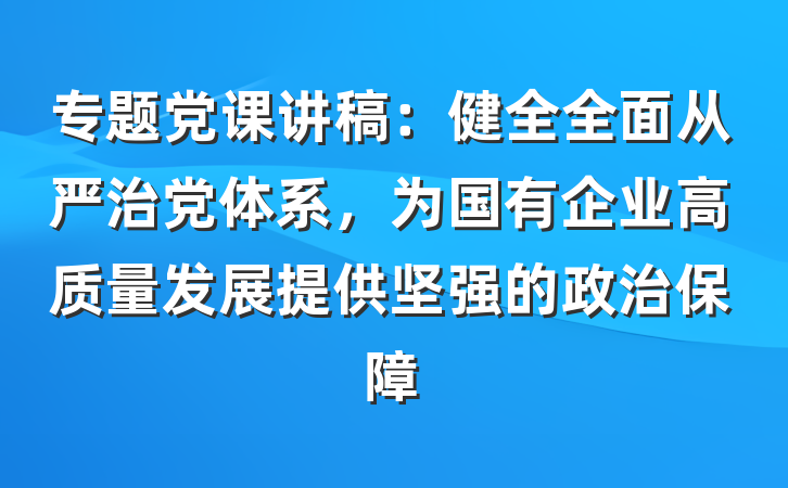专题党课讲稿：健全全面从严治党体系，为国有企业高质量发展提供坚强的政治保障
