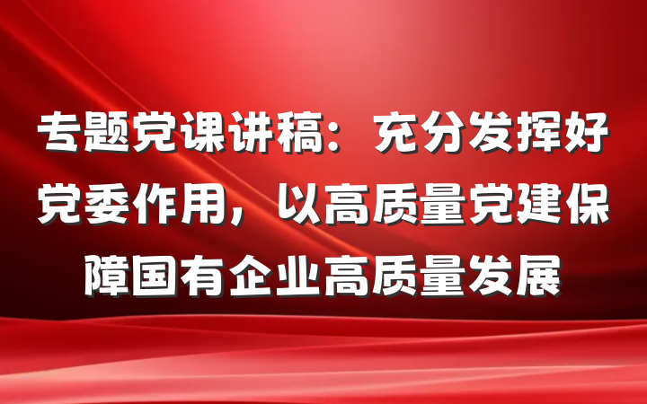 专题党课讲稿：充分发挥好党委作用，以高质量党建保障国有企业高质量发展