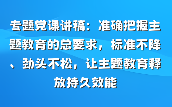 专题党课讲稿：准确把握主题教育的总要求，标准不降、劲头不松，让主题教育释放持久效能