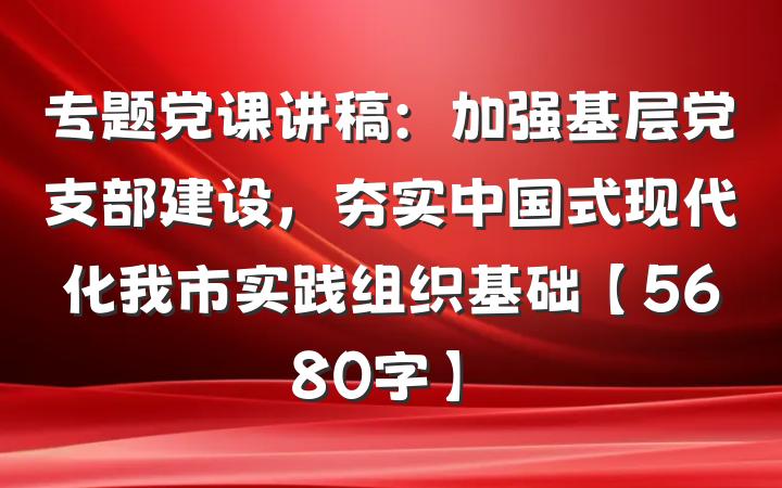 专题党课讲稿：加强基层党支部建设，夯实中国式现代化我市实践组织基础【5680字】