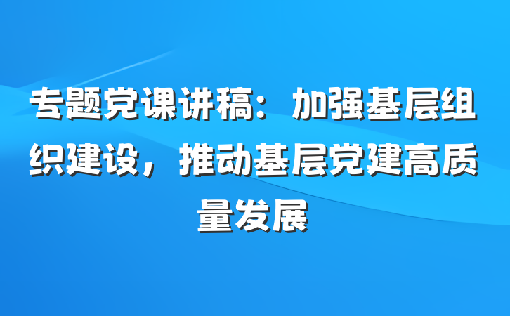 专题党课讲稿：加强基层组织建设，推动基层党建高质量发展