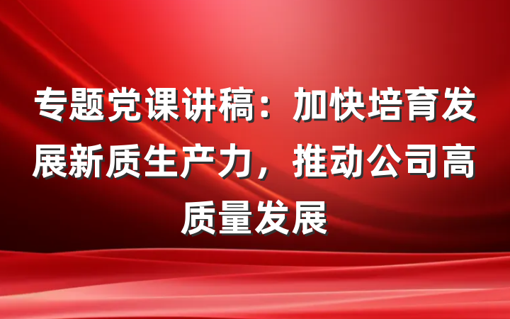 专题党课讲稿：加快培育发展新质生产力，推动公司高质量发展