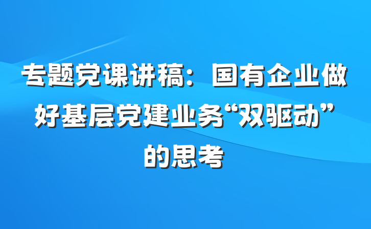 专题党课讲稿：国有企业做好基层党建业务“双驱动”的思考