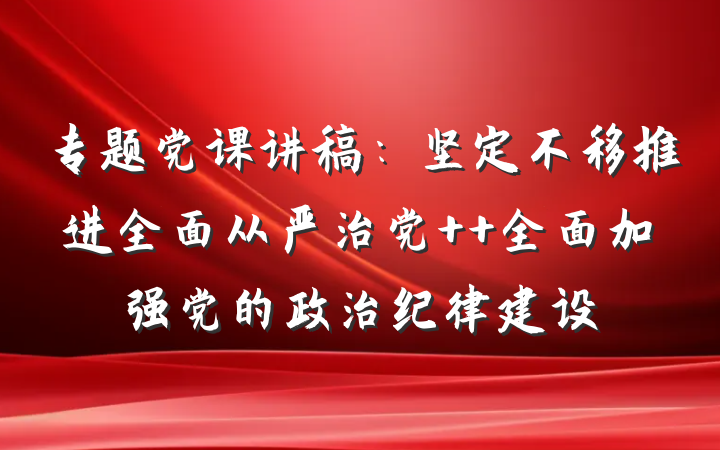 专题党课讲稿：坚定不移推进全面从严治党  全面加强党的政治纪律建设