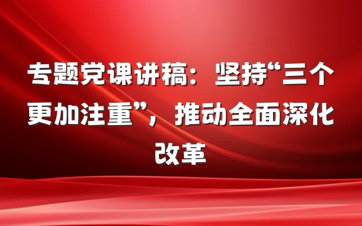 专题党课讲稿：坚持“三个更加注重”，推动全面深化改革