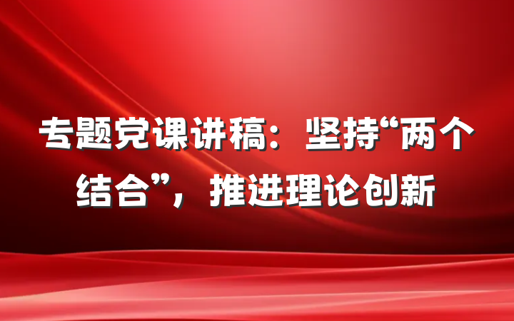专题党课讲稿：坚持“两个结合”，推进理论创新