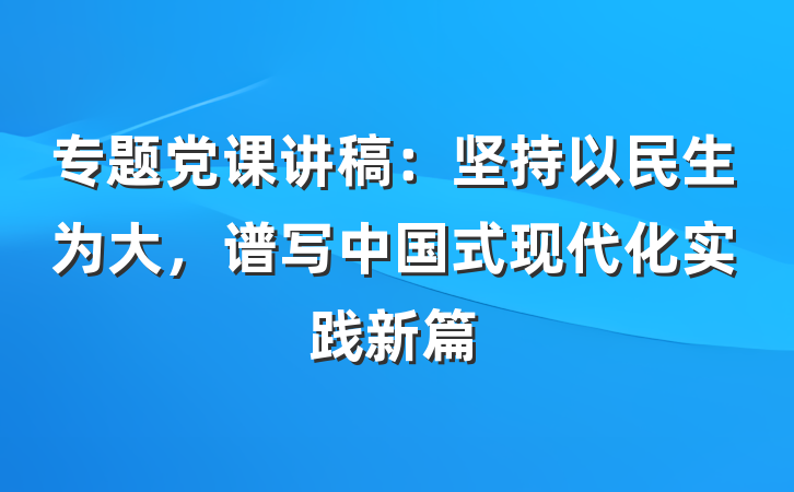专题党课讲稿：坚持以民生为大，谱写中国式现代化实践新篇