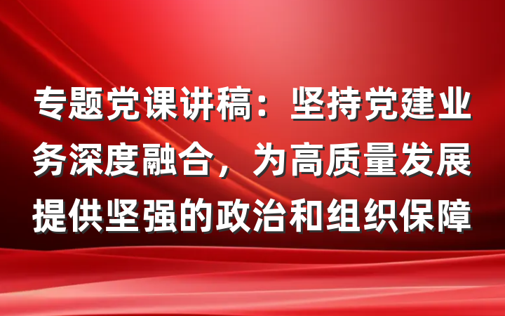 专题党课讲稿：坚持党建业务深度融合，为高质量发展提供坚强的政治和组织保障