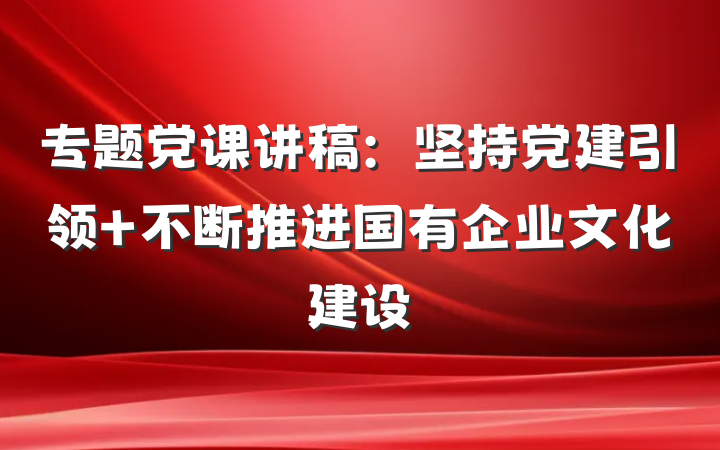 专题党课讲稿：坚持党建引领 不断推进国有企业文化建设