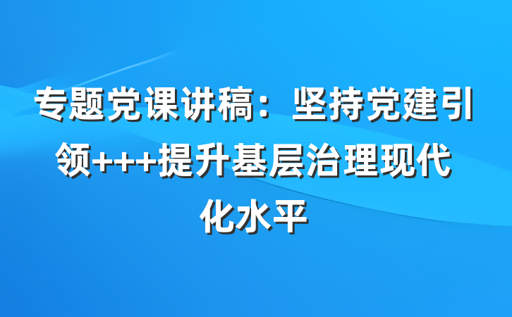 专题党课讲稿：坚持党建引领   提升基层治理现代化水平