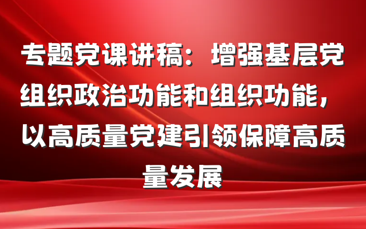 专题党课讲稿：增强基层党组织政治功能和组织功能，以高质量党建引领保障高质量发展