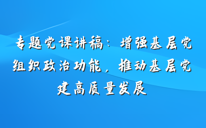 专题党课讲稿：增强基层党组织政治功能，推动基层党建高质量发展