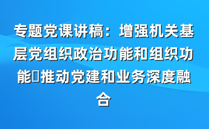 专题党课讲稿：增强机关基层党组织政治功能和组织功能 推动党建和业务深度融合