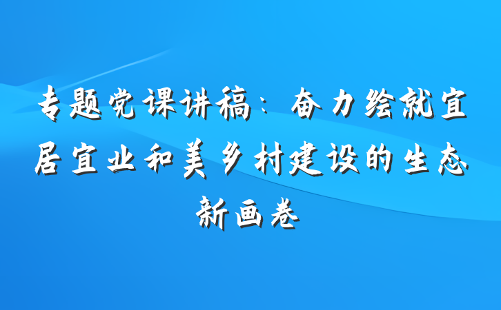 专题党课讲稿：奋力绘就宜居宜业和美乡村建设的生态新画卷