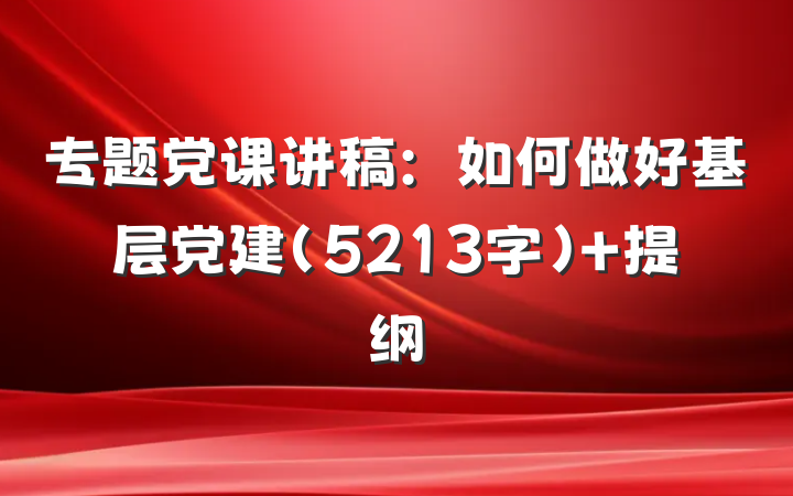 专题党课讲稿：如何做好基层党建（5213字） 提纲