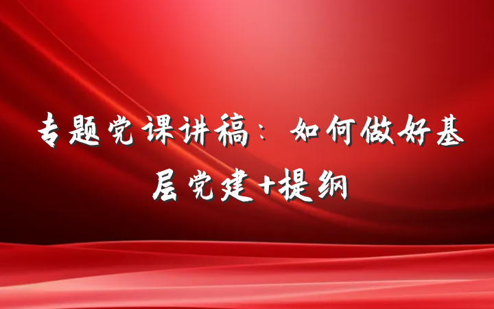 专题党课讲稿：如何做好基层党建 提纲
