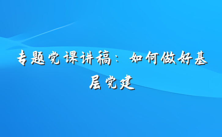 专题党课讲稿：如何做好基层党建