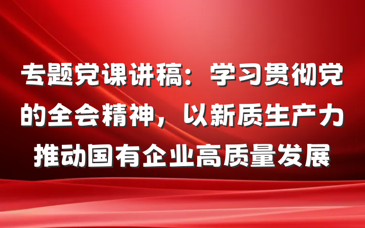 专题党课讲稿：学习贯彻党的全会精神，以新质生产力推动国有企业高质量发展