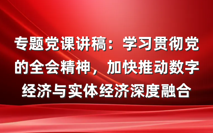专题党课讲稿:学习贯彻党的全会精神,加快推动数字经济与实体经济深度融合