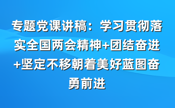 专题党课讲稿：学习贯彻落实全国两会精神 团结奋进 坚定不移朝着美好蓝图奋勇前进