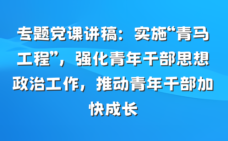 专题党课讲稿:实施“青马工程”,强化青年干部思想政治工作,推动青年干部加快成长