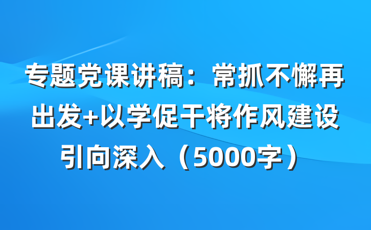 专题党课讲稿：常抓不懈再出发 以学促干将作风建设引向深入（5000字）
