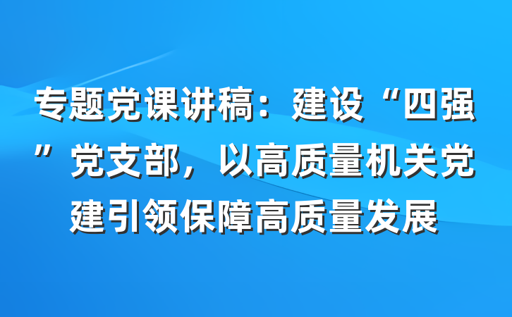 专题党课讲稿：建设“四强”党支部，以高质量机关党建引领保障高质量发展