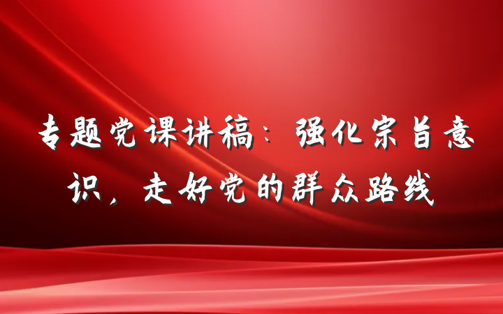 专题党课讲稿：强化宗旨意识，走好党的群众路线