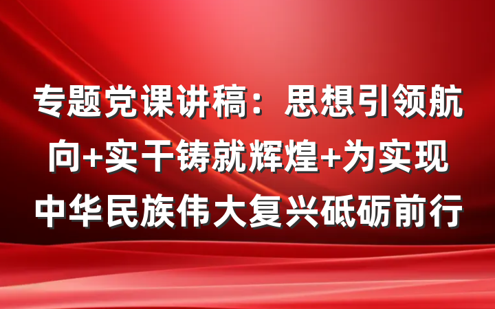 专题党课讲稿：思想引领航向 实干铸就辉煌 为实现中华民族伟大复兴砥砺前行