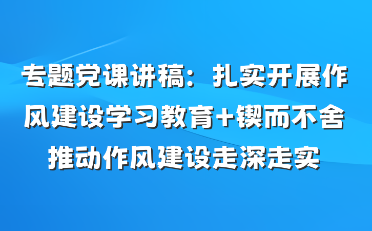 专题党课讲稿：扎实开展作风建设学习教育 锲而不舍推动作风建设走深走实