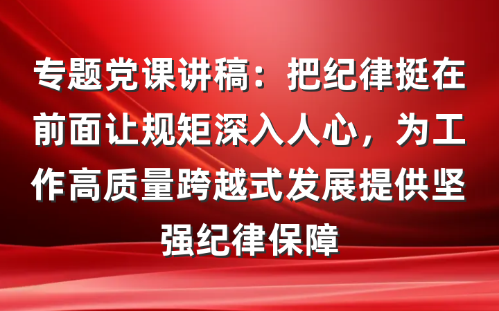 专题党课讲稿：把纪律挺在前面让规矩深入人心，为工作高质量跨越式发展提供坚强纪律保障
