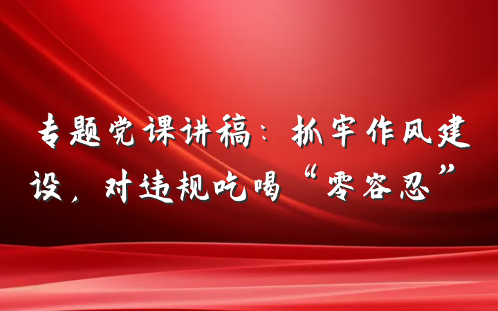 专题党课讲稿：抓牢作风建设，对违规吃喝“零容忍”