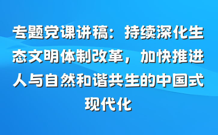 专题党课讲稿：持续深化生态文明体制改革，加快推进人与自然和谐共生的中国式现代化