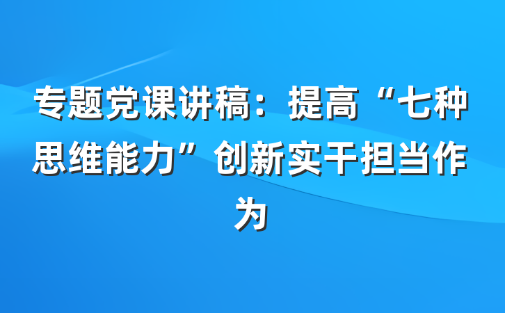 专题党课讲稿：提高“七种思维能力”创新实干担当作为