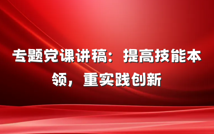 专题党课讲稿：提高技能本领，重实践创新