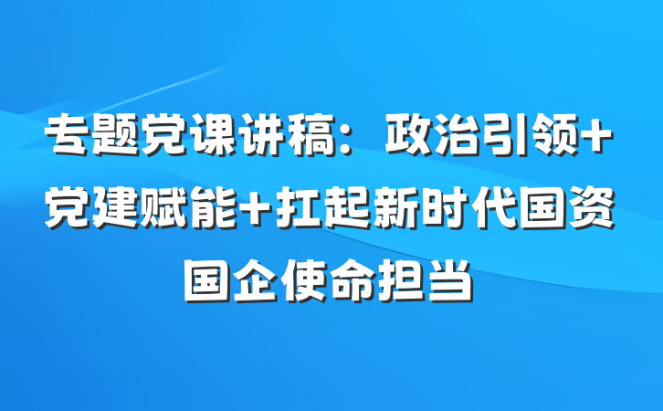 专题党课讲稿：政治引领 党建赋能 扛起新时代国资国企使命担当